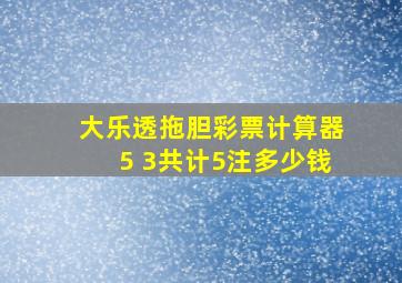 大乐透拖胆彩票计算器5 3共计5注多少钱